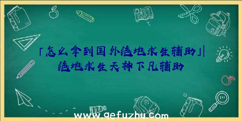 「怎么拿到国外绝地求生辅助」|绝地求生天神下凡辅助